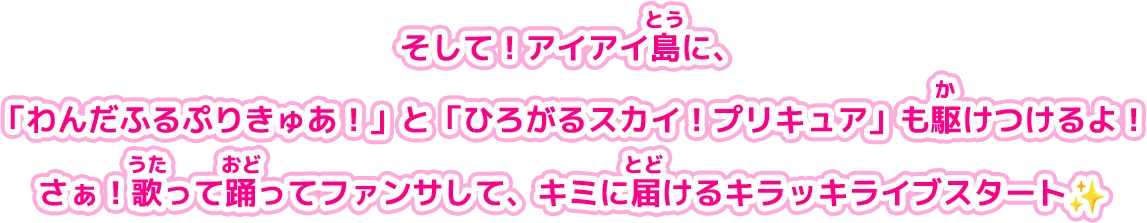 そして！アイアイ島に、「わんだふるぷりきゅあ！」と「ひろがるスカイ！プリキュア」も駆けつけるよ！さぁ！歌って踊ってファンサして、キミに届けるキラッキライブスタート！